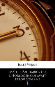 Title: Maître Zacharius ou l'Horloger qui avait perdu son âme, Author: Jules Verne