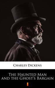 Title: The Haunted Man and the Ghost's Bargain, Author: Charles Dickens