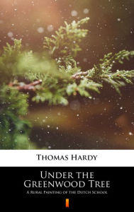 Title: Under the Greenwood Tree: A Rural Painting of the Dutch School, Author: Thomas Hardy