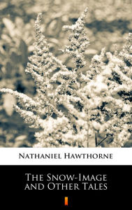 Title: The Snow-Image and Other Tales, Author: Nathaniel Hawthorne