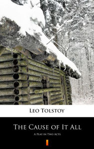 Title: The Cause of It All: A Play in Two Acts, Author: Leo Tolstoy