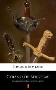 Title: Cyrano de Bergerac: Komedia bohaterska w pieciu aktach, Author: Edmond Rostand