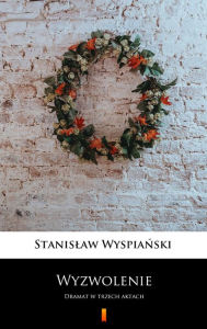 Title: Wyzwolenie: Dramat w trzech aktach, Author: Stanislaw Wyspianski