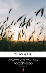 Title: Zywot czlowieka pocciwego: Fragmenty, Author: Mikolaj Rej