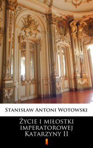 Title: Zycie i milostki imperatorowej Katarzyny II, Author: Stanislaw Antoni Wotowski