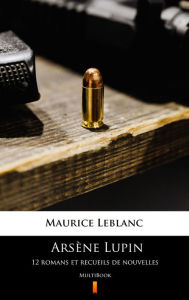 Title: Arsène Lupin. 12 romans et recueils de nouvelles: MultiBook, Author: Maurice Leblanc