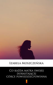 Title: Co kazda matka swojej dorastajacej córce powiedziec powinna, Author: Izabela Moszczenska