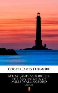 Title: Afloat and Ashore, or, the Adventures of Miles Wallingford: A Sea Tale, Author: James Fenimore Cooper