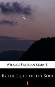 Title: By the Light of the Soul, Author: Mary E. Wilkins Freeman