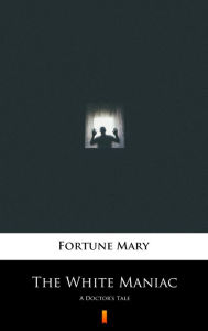 Title: The White Maniac: A Doctor's Tale, Author: Mary Fortune