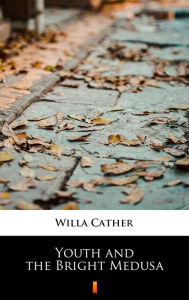 Title: Youth and the Bright Medusa, Author: Willa Cather