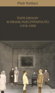 Title: Teatr szkolny w Drugiej Rzeczypospolitej (1918-1939), Author: Piotr Kotlarz