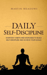 Title: Daily Self-Discipline: Everyday Habits and Exercises to Build Self-Discipline and Achieve Your Goals, Author: Martin Meadows