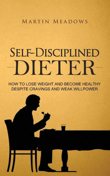 Self-Disciplined Dieter: How to Lose Weight and Become Healthy Despite Cravings Weak Willpower