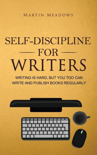 Self-Discipline for Writers: Writing Is Hard, But You Too Can Write and Publish Books Regularly