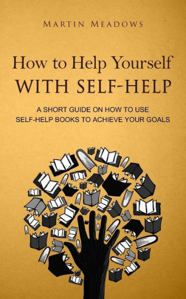 How to Help Yourself With Self-Help: A Short Guide on Use Self-Help Books Achieve Your Goals