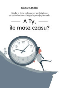 Title: A Ty, ile masz czasu?, Author: Lukasz Oledzki