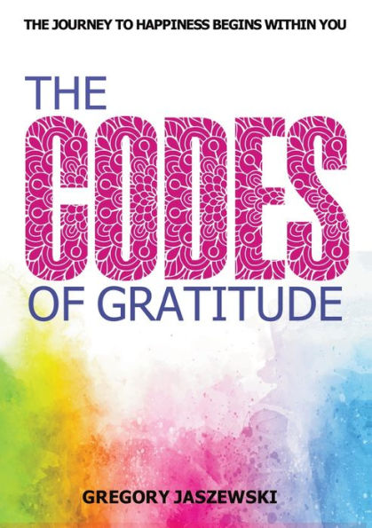 The Codes of Gratitude: The Journey to Happiness Begins Within You