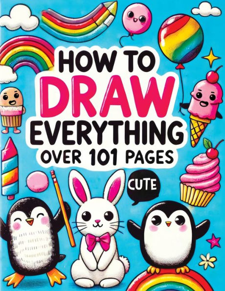 How to Draw Everything: Step by Step Drawing Guide for Kids - Over 101 Fun and Easy Ways to Learn Simple and Creative Sketches of Adorable Animals, Food, Cute Stuff and Anything Else You Can Imagine