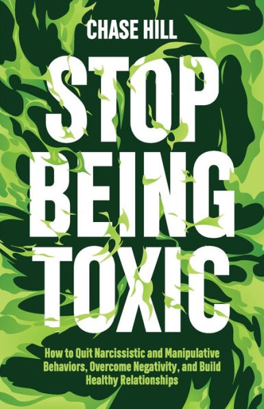 Stop Being Toxic: How to Quit Narcissistic and Manipulative Behaviors, Overcome Negativity, Build Healthy Relationships