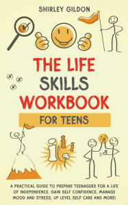 Title: THE Life Skills Workbook for Teens: A Practical Guide to Prepare Teenagers for a Life of Independence; Gain Self Confidence, Manage Mood and Stress, Up Level Self Care, and More!, Author: Shirley Gildon