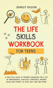 Title: THE Life Skills Workbook for Teens: A Practical Guide to Prepare Teenagers for a Life of Independence; Gain Self Confidence, Manage Mood and Stress, Up Level Self Care, and More!, Author: Shirley Gildon