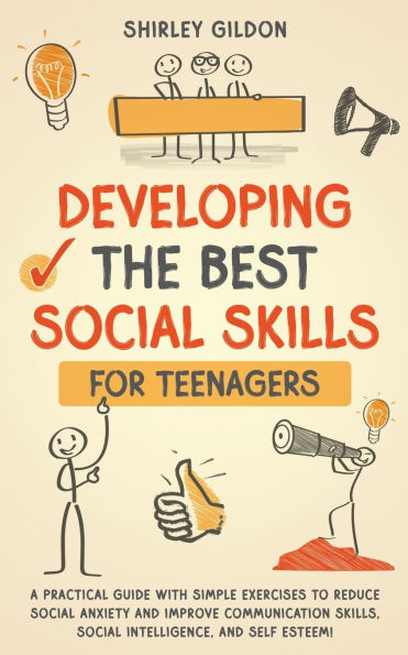 Developing the Best Social Skills for Teenagers: A Practical Guide with Simple Exercises to Reduce Anxiety and Improve Communication Skills, Intelligence, Self Esteem!