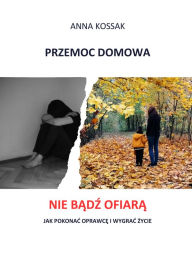 Title: Przemoc domowa: Nie badz ofiara! Jak pokonac oprawce i wygrac zycie, Author: Anna Kossak