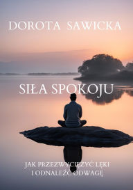 Title: Sila Spokoju: Jak Przelamac Leki i Odnalezc Odwage, Author: Dorota Sawicka