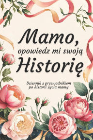 Title: Mamo, Opowiedz Mi Swoją Historię: Dziennik z przewodnikiem po historii życia mamy, Author: Artech Studio