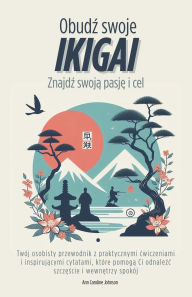 Title: Obudź swoje Ikigai. Znajdź swoją pasje i cel: Twï¿½j osobisty przewodnik z praktycznymi cwiczeniami i inspirującymi cytatami, ktï¿½re pomogą Ci odnaleźc szczęście i wewnętrzy spokï¿½j, Author: Ann Caroline Johnson