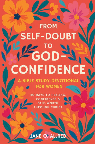 From Self-Doubt to God-Confidence: A Bible Study Devotional for Women: 40 Days to Healing, Confidence & Self-Worth Through Christ