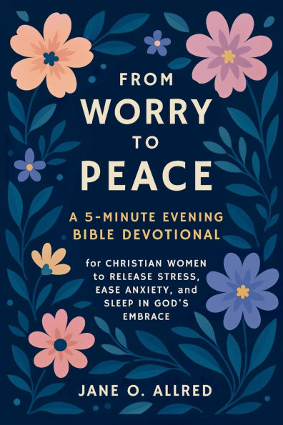 From Worry to Peace: A 5-Minute Evening Bible Devotional for Christian Women to Release Stress, Ease Anxiety, and Sleep in God's Embrace