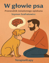 Title: W glowie psa: Przewodnik swiadomego opiekuna, Author: Szymon Szafratowicz