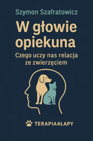 Title: W glowie opiekuna Czego uczy nas relacja ze zwierzeciem, Author: Szymon Szafratowicz