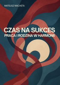 Title: Czas na sukces - praca i rodzina w harmonii, Author: Mateusz Macheta