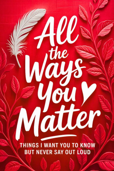 All the Ways You Matter: Things I Want You to Know but Never Say Out Loud: A Gift Book to Say What Your Heart Feels But Rarely Finds the Right Moment to Express.