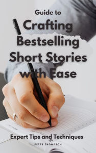 Title: Guide to Crafting Bestselling Short Stories with Ease: Master the art of short story writing with expert tips and techniques, Author: Peter Thompson