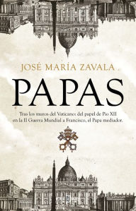 Title: Papas: Tras los muros del Vaticano: del papel de Pío XII en la II Guerra Mundial a Francisco, el Papa mediador, Author: José María Zavala