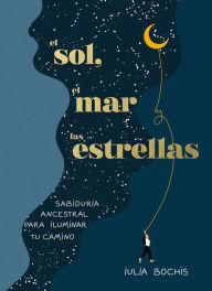 Title: El sol, el mar y las estrellas. Sabiduría ancestral para iluminar tu camino / Th e Sun, the Sea, and the Stars: Ancient Wisdom as a Healing Journey, Author: Iulia Bochis