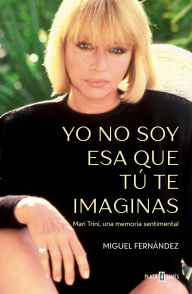 Title: Yo no soy esa que tú te imaginas: Mari Trini, una memoria sentimental, Author: Miguel Fernández