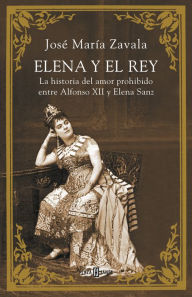 Title: Elena y el Rey: La historia del amor prohibido entre Alfonso XII Y Elena Sanz, Author: José María Zavala