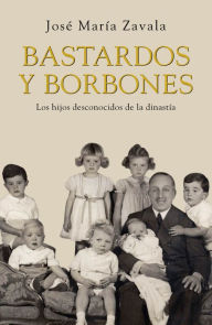 Title: Bastardos y Borbones: Los hijos desconocidos de la dinastía, Author: José María Zavala