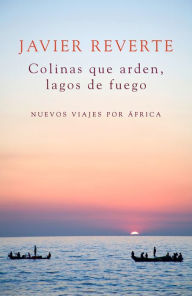 Title: Colinas que arden, lagos de fuego: Nuevos viajes por África, Author: Javier Reverte