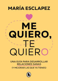 Title: Me quiero, te quiero: Una guía para desarrollar relaciones sanas (y mejorar las que ya tienes), Author: María Esclapez