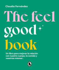 Title: The Feel Good Book: Un libro para mejorar la relación con nuestro cuerpo, la comida y nosotras mismas, Author: Claudia Fernández