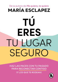 Title: Tú eres tu lugar seguro: Haz las paces con tu pasado para reconectar contigo (y los que te rodean), Author: María Esclapez