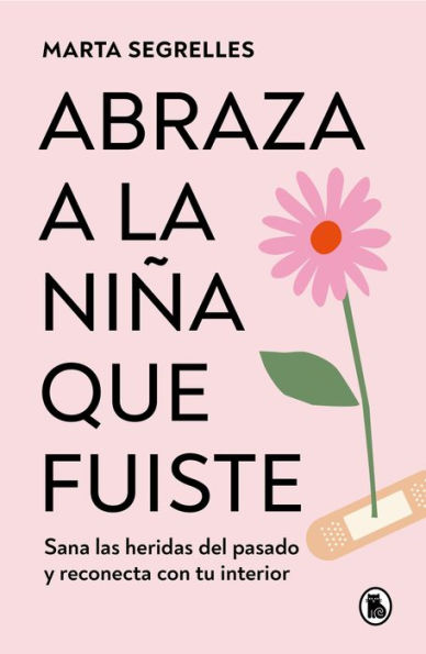 Abraza a la niña que fuiste: Sana las heridas del pasado y reconecta con tu interior