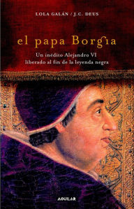 Title: El papa Borgia: Un inédito Alejandro VI liberado al fin de la leyenda negra, Author: Lola Galán