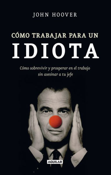 Cómo trabajar para un idiota: Cómo sobrevivir y prosperar en el trabajo sin asesinar a tu jefe